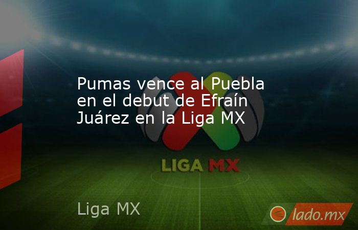 Pumas vence al Puebla en el debut de Efraín Juárez en la Liga MX. Noticias en tiempo real