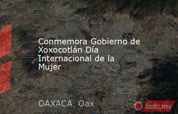 Conmemora Gobierno de Xoxocotlán Día Internacional de la Mujer . Noticias en tiempo real