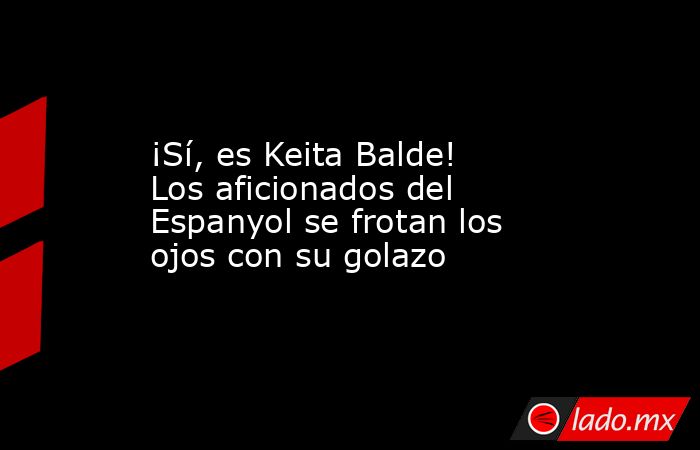                                                                                               ¡Sí, es Keita Balde! Los aficionados del Espanyol se frotan los ojos con su golazo                                                                               . Noticias en tiempo real