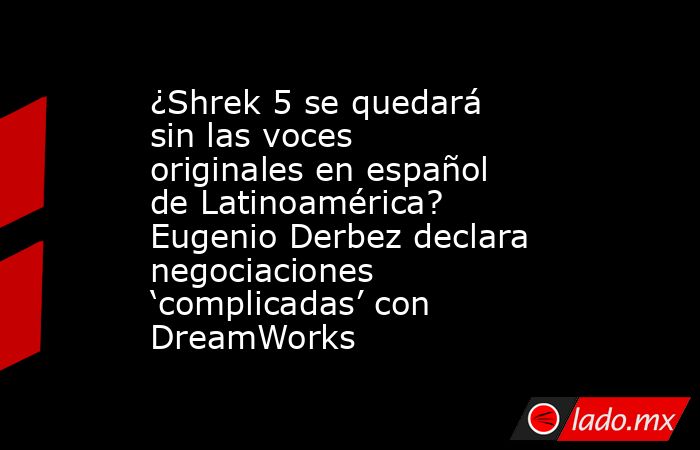 ¿Shrek 5 se quedará sin las voces originales en español de Latinoamérica? Eugenio Derbez declara negociaciones ‘complicadas’ con DreamWorks. Noticias en tiempo real