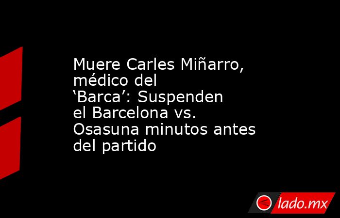 Muere Carles Miñarro, médico del ‘Barca’: Suspenden el Barcelona vs. Osasuna minutos antes del partido. Noticias en tiempo real