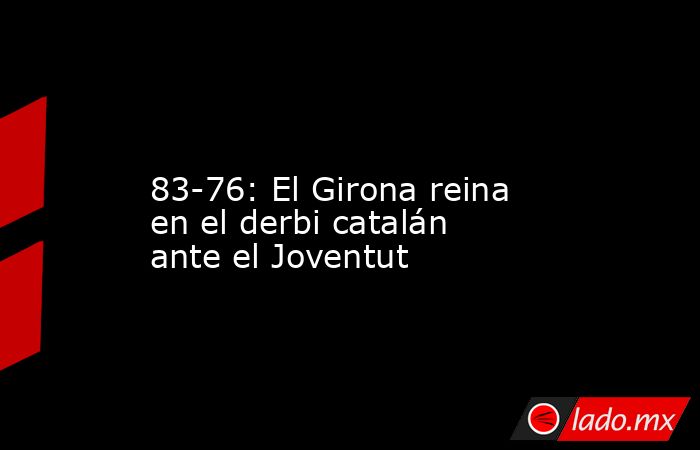                                                                                                                        83-76: El Girona reina en el derbi catalán ante el Joventut                                                                            . Noticias en tiempo real