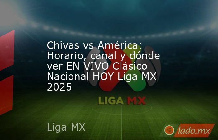 Chivas vs América: Horario, canal y dónde ver EN VIVO Clásico Nacional HOY Liga MX 2025. Noticias en tiempo real