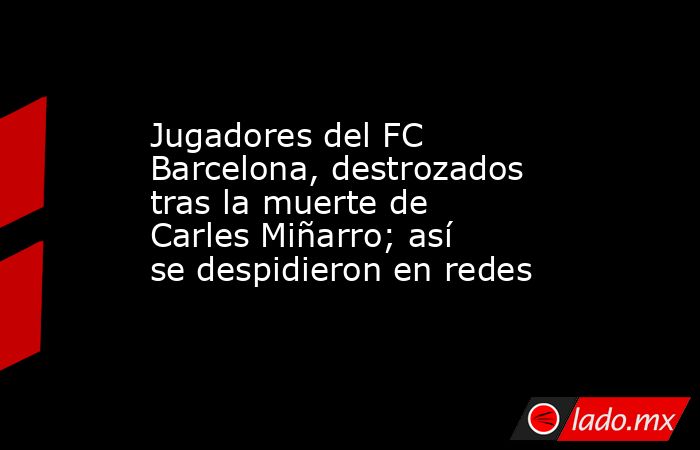 Jugadores del FC Barcelona, destrozados tras la muerte de Carles Miñarro; así se despidieron en redes. Noticias en tiempo real