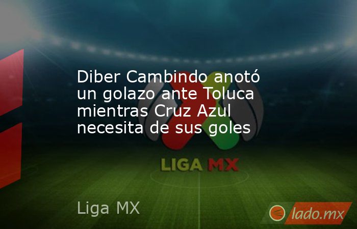 Diber Cambindo anotó un golazo ante Toluca mientras Cruz Azul necesita de sus goles. Noticias en tiempo real