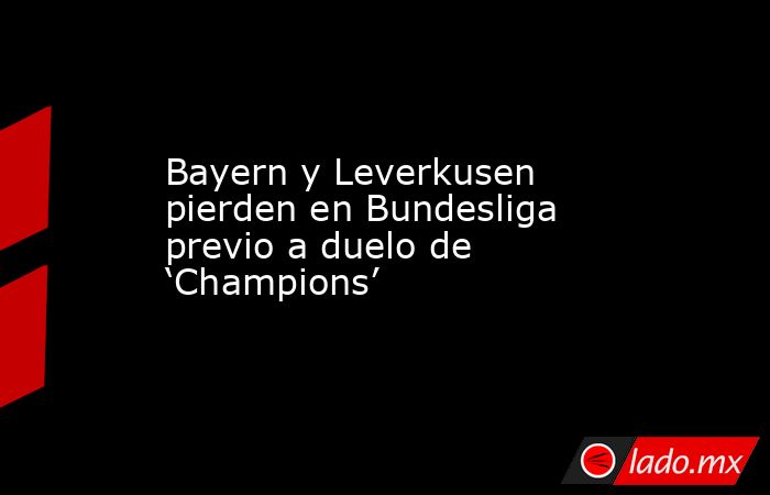 Bayern y Leverkusen pierden en Bundesliga previo a duelo de ‘Champions’. Noticias en tiempo real