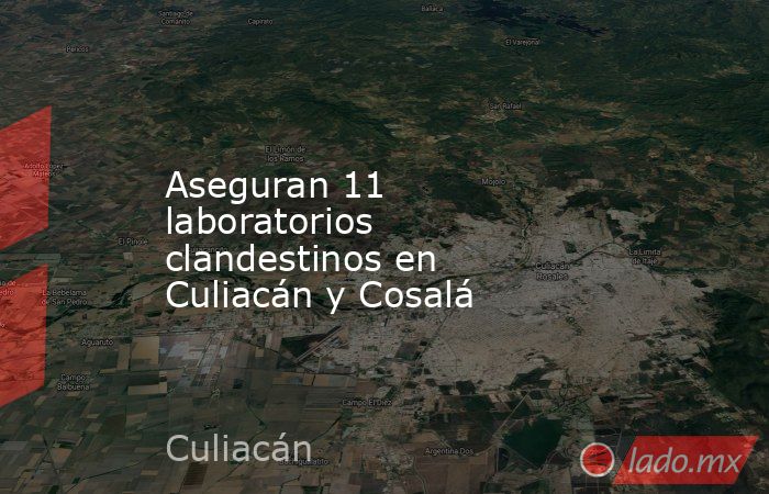 Aseguran 11 laboratorios clandestinos en Culiacán y Cosalá. Noticias en tiempo real