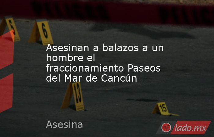 Asesinan a balazos a un hombre el fraccionamiento Paseos del Mar de Cancún. Noticias en tiempo real