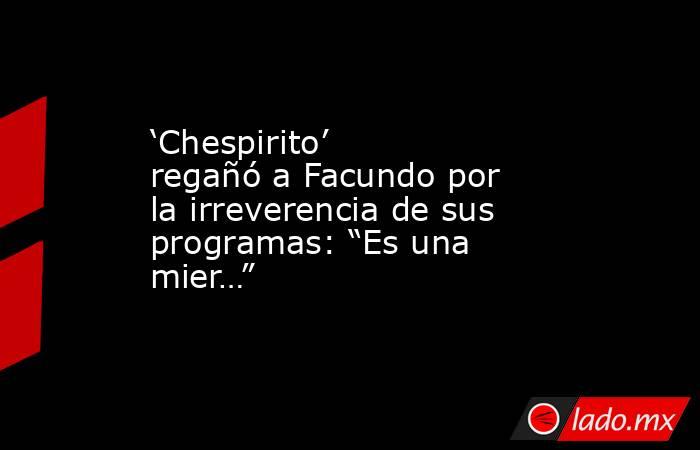 ‘Chespirito’ regañó a Facundo por la irreverencia de sus programas: “Es una mier…”. Noticias en tiempo real