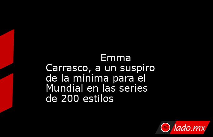                                                                                                                                         Emma Carrasco, a un suspiro de la mínima para el Mundial en las series de 200 estilos                                  . Noticias en tiempo real