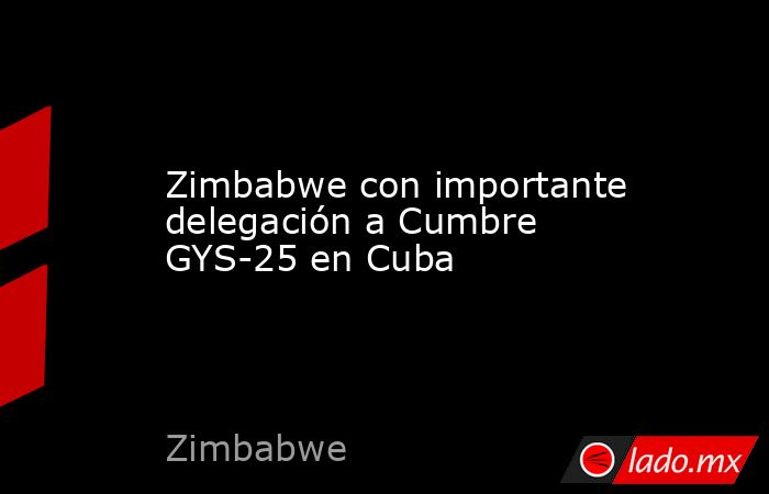 Zimbabwe con importante delegación a Cumbre GYS-25 en Cuba. Noticias en tiempo real