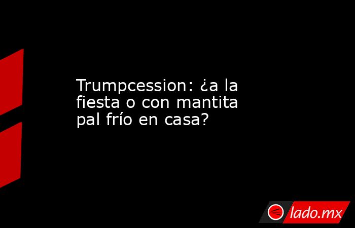 Trumpcession: ¿a la fiesta o con mantita pal frío en casa?. Noticias en tiempo real