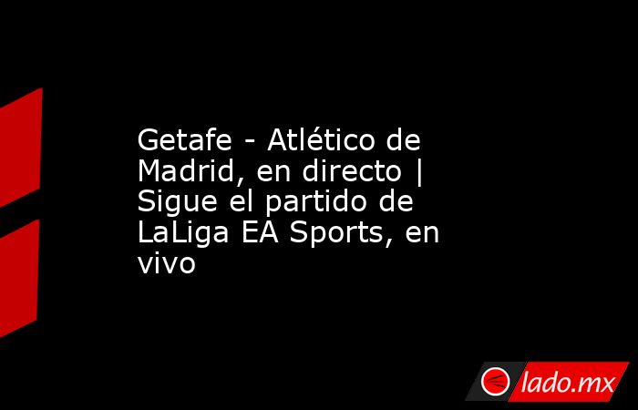                     Getafe - Atlético de Madrid, en directo | Sigue el partido de LaLiga EA Sports, en vivo                . Noticias en tiempo real