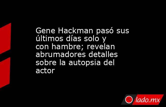 Gene Hackman pasó sus últimos días solo y con hambre; revelan abrumadores detalles sobre la autopsia del actor. Noticias en tiempo real