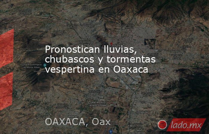 Pronostican lluvias, chubascos y tormentas vespertina en Oaxaca. Noticias en tiempo real