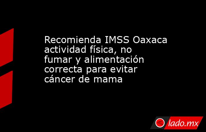Recomienda IMSS Oaxaca actividad física, no fumar y alimentación correcta para evitar cáncer de mama. Noticias en tiempo real