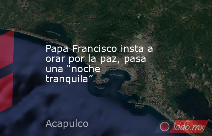 Papa Francisco insta a orar por la paz, pasa una “noche tranquila”. Noticias en tiempo real