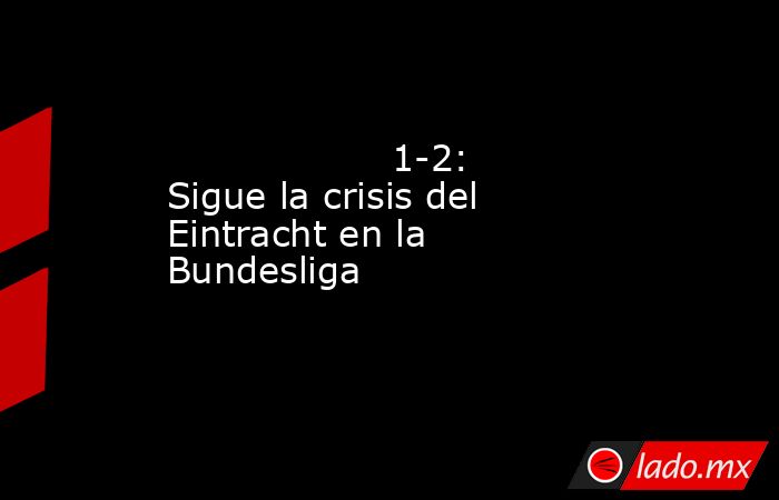                                                                                           1-2: Sigue la crisis del Eintracht en la Bundesliga                                                                                      . Noticias en tiempo real