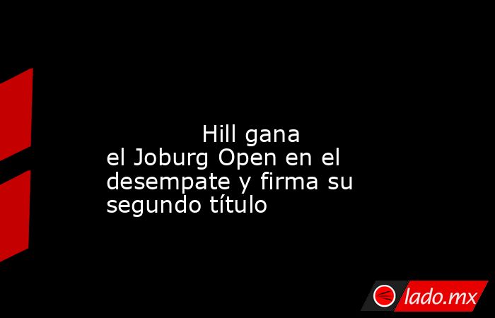                                                                                                                                     Hill gana el Joburg Open en el desempate y firma su segundo título                                                         . Noticias en tiempo real