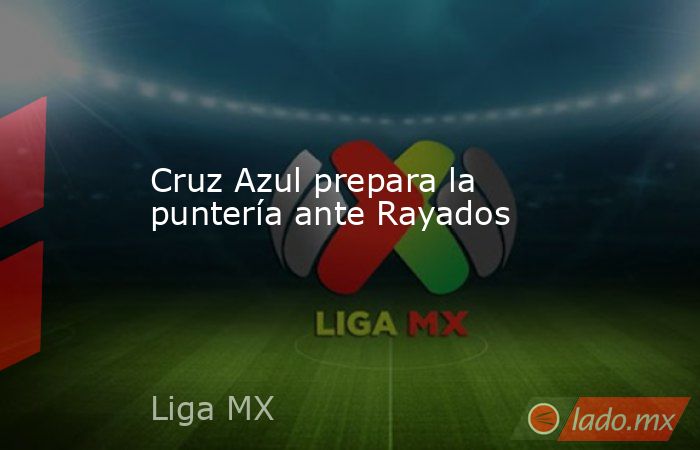Cruz Azul prepara la puntería ante Rayados. Noticias en tiempo real