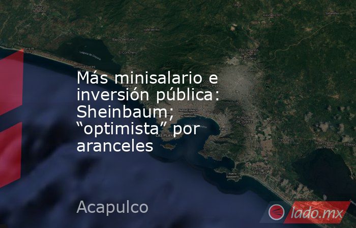 Más minisalario e inversión pública: Sheinbaum; “optimista” por aranceles. Noticias en tiempo real