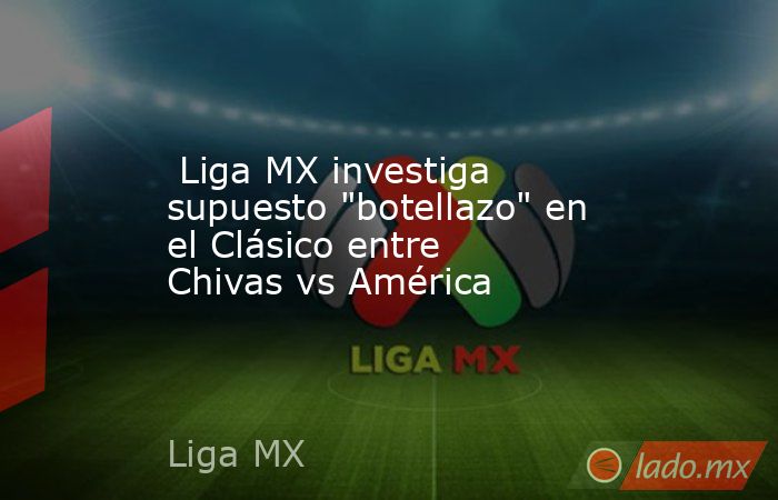  Liga MX investiga supuesto 