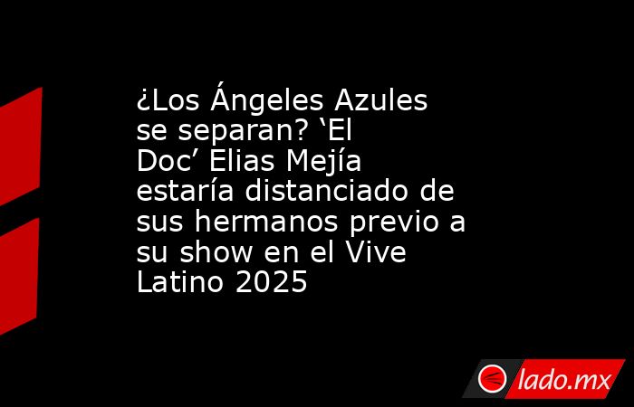 ¿Los Ángeles Azules se separan? ‘El Doc’ Elias Mejía estaría distanciado de sus hermanos previo a su show en el Vive Latino 2025 . Noticias en tiempo real