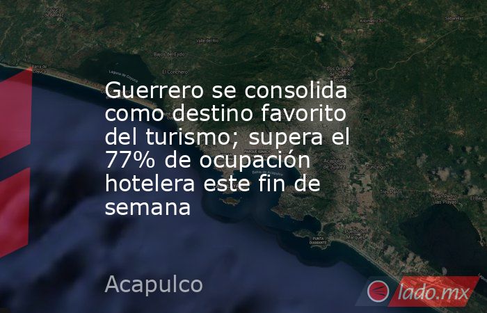 Guerrero se consolida como destino favorito del turismo; supera el 77% de ocupación hotelera este fin de semana. Noticias en tiempo real