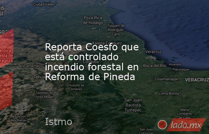 Reporta Coesfo que está controlado incendio forestal en Reforma de Pineda. Noticias en tiempo real