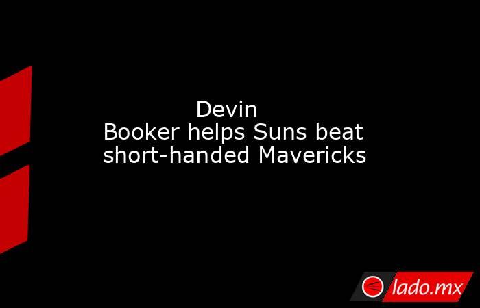             Devin Booker helps Suns beat short-handed Mavericks        . Noticias en tiempo real