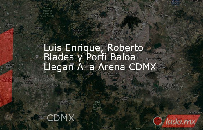 Luis Enrique, Roberto Blades y Porfi Baloa Llegan A la Arena CDMX. Noticias en tiempo real