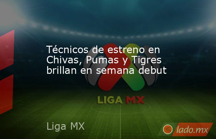 Técnicos de estreno en Chivas, Pumas y Tigres brillan en semana debut. Noticias en tiempo real