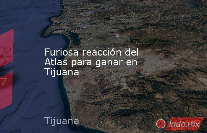 Furiosa reacción del Atlas para ganar en Tijuana. Noticias en tiempo real