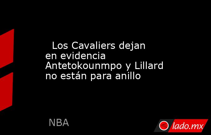                           Los Cavaliers dejan en evidencia Antetokounmpo y Lillard no están para anillo                      . Noticias en tiempo real