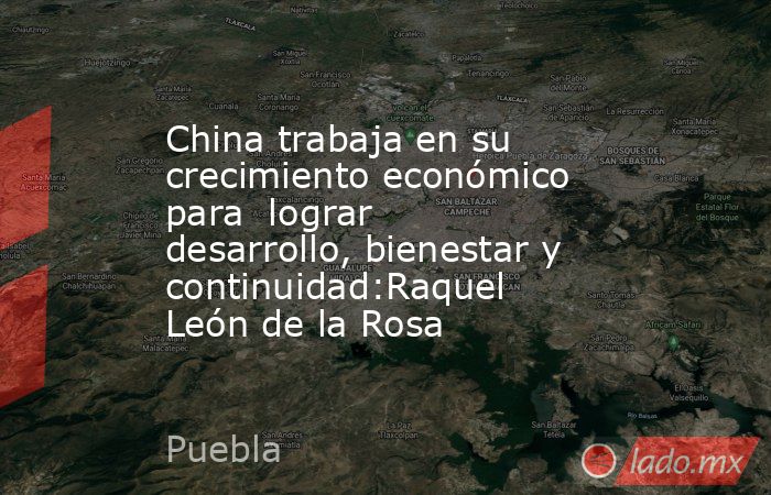 China trabaja en su crecimiento económico para  lograr desarrollo, bienestar y continuidad:Raquel León de la Rosa. Noticias en tiempo real