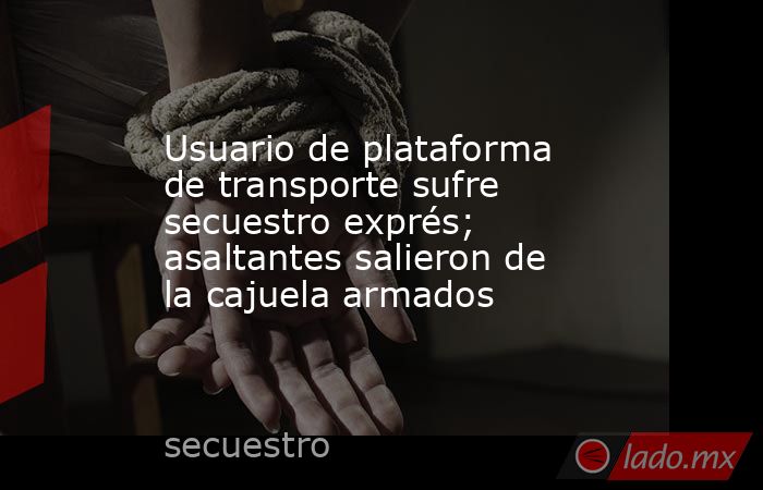 Usuario de plataforma de transporte sufre secuestro exprés; asaltantes salieron de la cajuela armados. Noticias en tiempo real