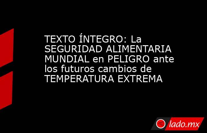 TEXTO ÍNTEGRO: La SEGURIDAD ALIMENTARIA MUNDIAL en PELIGRO ante los futuros cambios de TEMPERATURA EXTREMA. Noticias en tiempo real