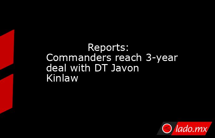             Reports: Commanders reach 3-year deal with DT Javon Kinlaw        . Noticias en tiempo real