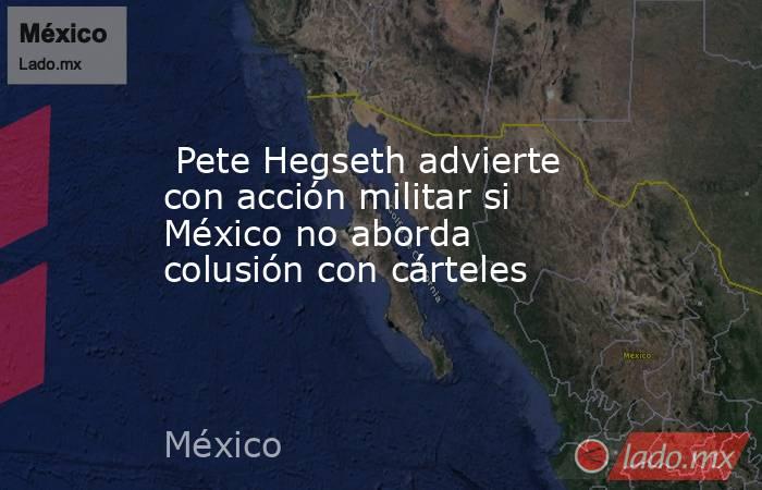  Pete Hegseth advierte con acción militar si México no aborda colusión con cárteles. Noticias en tiempo real