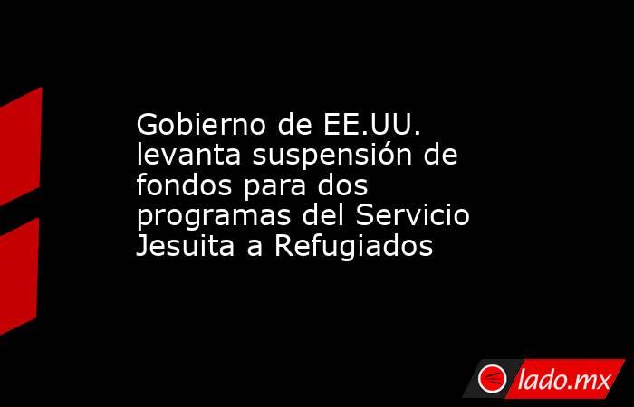 Gobierno de EE.UU. levanta suspensión de fondos para dos programas del Servicio Jesuita a Refugiados. Noticias en tiempo real