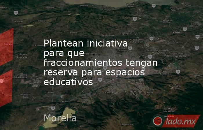 Plantean iniciativa para que fraccionamientos tengan reserva para espacios educativos. Noticias en tiempo real
