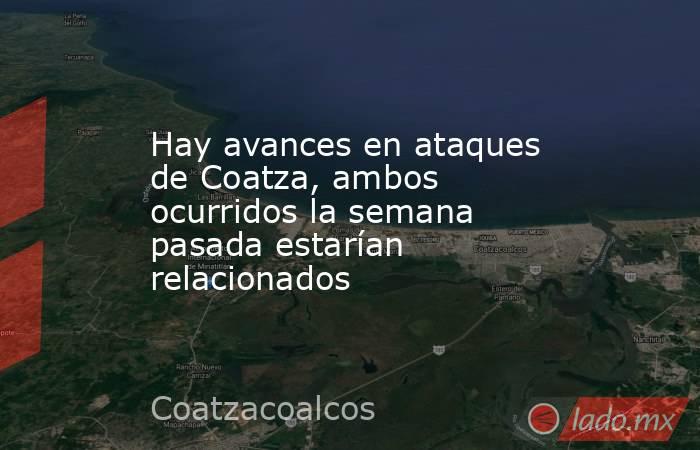 Hay avances en ataques de Coatza, ambos ocurridos la semana pasada estarían relacionados . Noticias en tiempo real