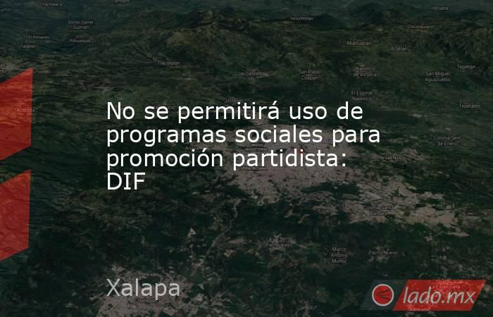 No se permitirá uso de programas sociales para promoción partidista: DIF. Noticias en tiempo real