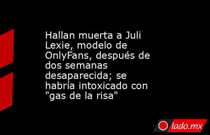 Hallan muerta a Juli Lexie, modelo de OnlyFans, después de dos semanas desaparecida; se habría intoxicado con 