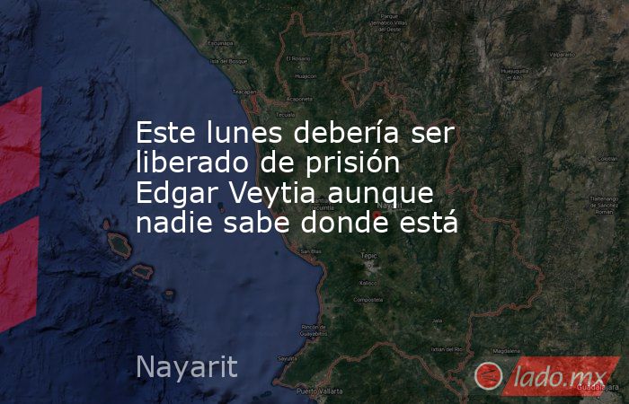 Este lunes debería ser liberado de prisión Edgar Veytia aunque nadie sabe donde está. Noticias en tiempo real