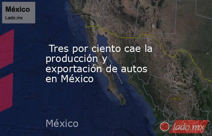  Tres por ciento cae la producción y exportación de autos en México. Noticias en tiempo real