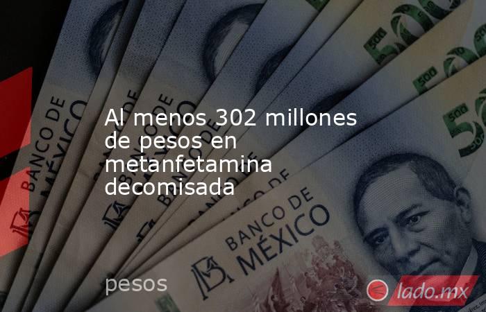 Al menos 302 millones de pesos en metanfetamina decomisada. Noticias en tiempo real