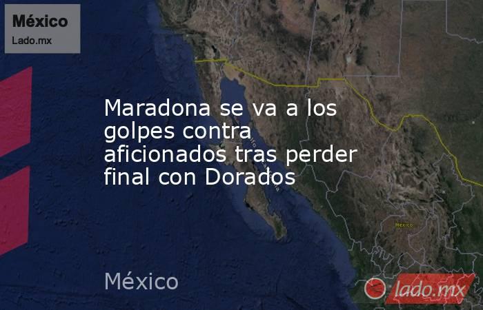 Maradona se va a los golpes contra aficionados tras perder final con Dorados. Noticias en tiempo real