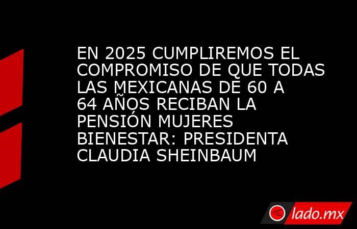 EN 2025 CUMPLIREMOS EL COMPROMISO DE QUE TODAS LAS MEXICANAS DE 60 A 64 AÑOS RECIBAN LA PENSIÓN MUJERES BIENESTAR: PRESIDENTA CLAUDIA SHEINBAUM. Noticias en tiempo real