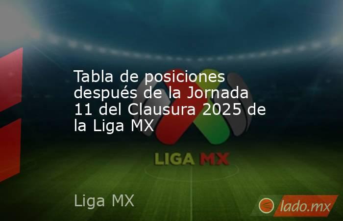 Tabla de posiciones después de la Jornada 11 del Clausura 2025 de la Liga MX. Noticias en tiempo real